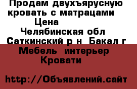 Продам двухъярусную кровать с матрацами  › Цена ­ 15 000 - Челябинская обл., Саткинский р-н, Бакал г. Мебель, интерьер » Кровати   